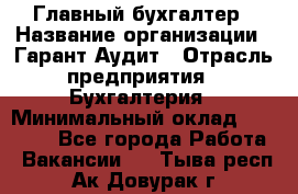 Главный бухгалтер › Название организации ­ Гарант Аудит › Отрасль предприятия ­ Бухгалтерия › Минимальный оклад ­ 35 000 - Все города Работа » Вакансии   . Тыва респ.,Ак-Довурак г.